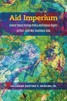 Aid Imperium: United States Foreign Policy and Human Rights in Post-Cold War Southeast Asia - Salvador Santino Fulo Regilme - cover