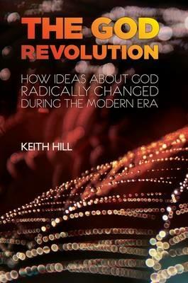 The God Revolution: How Ideas About God Have Radically Changed During the Modern Era - Keith Hill - cover