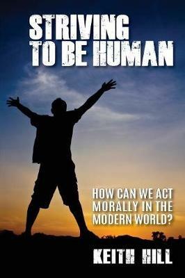 Striving To Be Human: How can we be moral in the modern world? - Keith Hill - cover