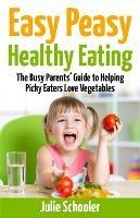 Easy Peasy Healthy Eating: The Busy Parents' Guide to Helping Picky Eaters Love Vegetables