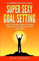 Super Sexy Goal Setting: The Fun and Simple Goals Strategy to Create a Life You Love