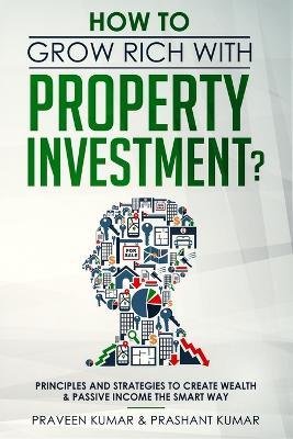 How to Grow Rich with Property Investment?: Principles and Strategies to Create Wealth & Passive Income the Smart Way - Praveen Kumar,Prashant Kumar - cover