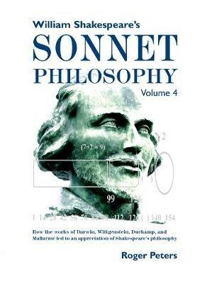 William Shakespeare's Sonnet Philosophy, Volume 4: How the works of Darwin, Wittgenstein, Duchamp, and Mallarme led to an appreciation of Shakespeare's philosophy - Roger Peters - cover