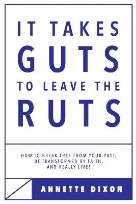 It Takes Guts to Leave the Ruts: How to break free from your past, be transformed by faith, and really LIVE! - Annette Dixon - cover