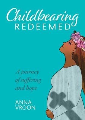 Childbearing Redeemed: A journey of suffering and hope - Anna Vroon - cover