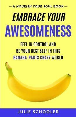 Embrace Your Awesomeness: Feel in Control and Be Your Best Self in this Banana-Pants Crazy World - Julie Schooler - cover