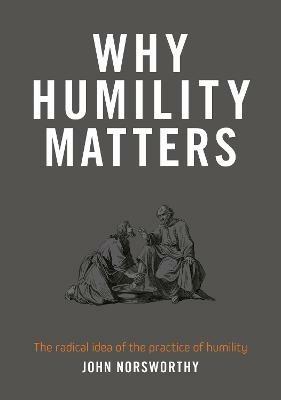 Why Humility Matters: The radical idea of the practice of humility - John Norsworthy - cover