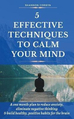 5 Effective Techniques to Calm Your Mind: A One Month Plan to Reduce Anxiety, Eliminate Negative Thinking & Build Healthy, Positive Habits for the Brain - Shannon Corbyn - cover