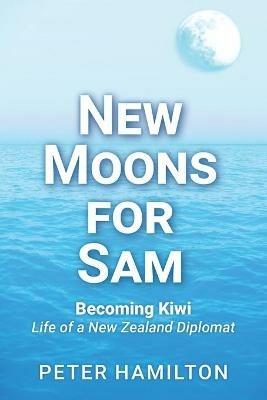 New Moons For Sam: Becoming Kiwi - Life of a New Zealand Diplomat - Peter Hamilton - cover