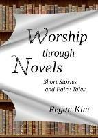 Worship Through Novels: Short Stories and Fairy Tales - Regan Kim - cover