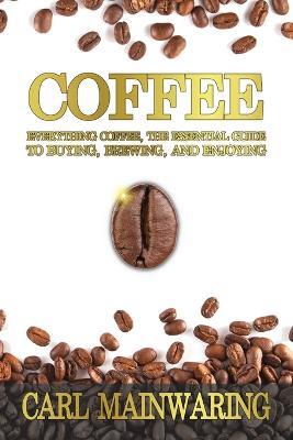 Coffee: Everything Coffee, the Essential Guide to Buying, Brewing, and Enjoying - Carl Mainwaring - cover