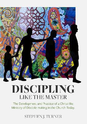 Discipling Like the Master: The Development and Practice of a Christ-like Ministry of Disciple-making in the Church Today - Stephen J Turner - cover