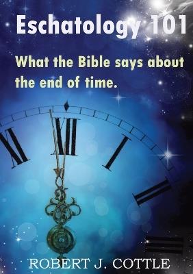 Eschatology 101: What the Bible says about the end of time - Robert J Cottle - cover