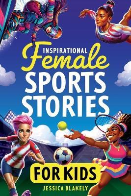Inspirational Female Sports Stories for Kids: How 12 Remarkable Female Athletes Broke Down Barriers and Led the Way - Jessica Blakely - cover
