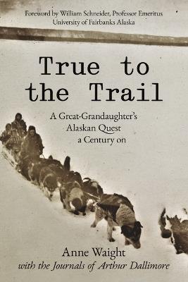 True to the Trail: A Great-Granddaughter's Alaskan Quest a Century on - Anne Waight - cover