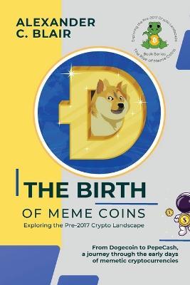 The Birth of Meme Coins: From Dogecoin to PepeCash, a journey through the early days of memetic cryptocurrencies - Alexander C Blair - cover