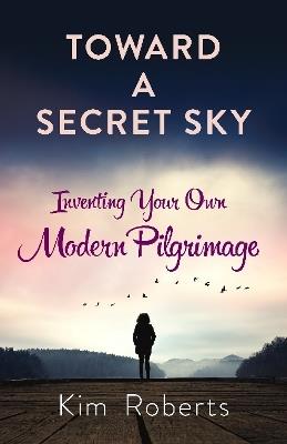 Toward a Secret Sky: Inventing Your Own Modern Pilgrimage - Kim Roberts - cover
