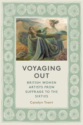 Voyaging Out: British Women Artists From Suffrage to the Sixties - Carolyn Trant - cover