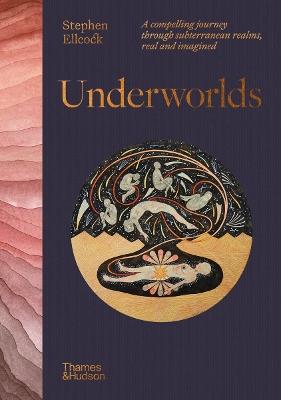 Underworlds: A compelling journey through subterranean realms, real and imagined - Stephen Ellcock - cover