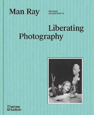 Man Ray: Liberating Photography - Nathalie Herschdorfer - cover