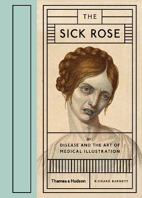 The Sick Rose: Or; Disease and the Art of Medical Illustration - Richard Barnett - cover