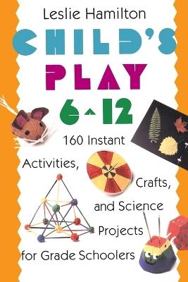 Child's Play 6 - 12: 160 Instant Activities, Crafts, and Science Projects for Grade Schoolers - Leslie Hamilton - cover
