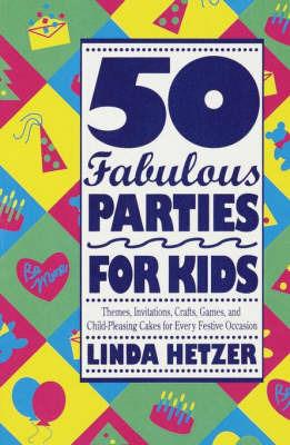 50 Fabulous Parties For Kids: Themes, Invitations, Crafts, Games, and Child-Pleasing Cakes for Every Festive Occasion - Linda Hetzer - cover