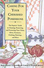 Caring for Your Cherished Possessions: The Experts' Guide to Cleaning, Preserving, and Protecting Your China, Silver,