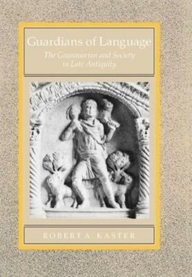 Guardians of Language: The Grammarian and Society in Late Antiquity - Robert A. Kaster - cover