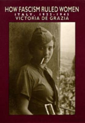 How Fascism Ruled Women: Italy, 1922-1945 - Victoria de Grazia - cover
