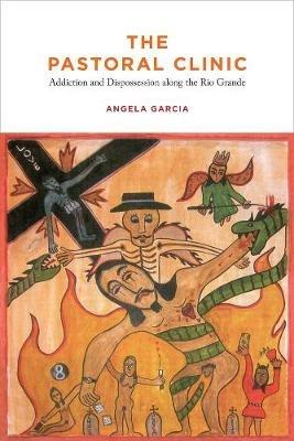 The Pastoral Clinic: Addiction and Dispossession along the Rio Grande - Angela Garcia - cover