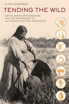 Tending the Wild: Native American Knowledge and the Management of California's Natural Resources - M. Kat Anderson - cover