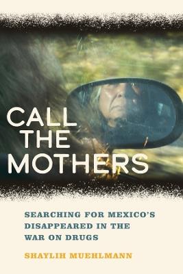 Call the Mothers: Searching for Mexico's Disappeared in the War on Drugs - Shaylih Muehlmann - cover