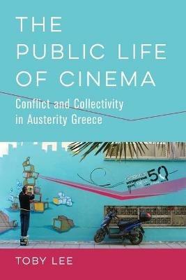 The Public Life of Cinema: Conflict and Collectivity in Austerity Greece - Toby Lee - cover