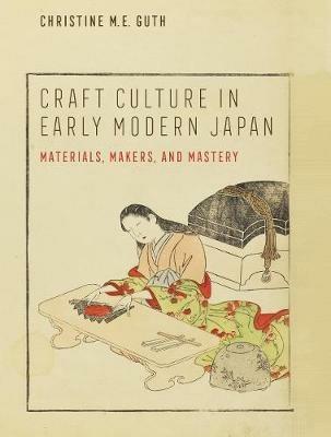 Craft Culture in Early Modern Japan: Materials, Makers, and Mastery - Christine M. E. Guth - cover