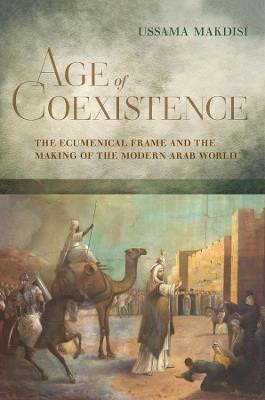 Age of Coexistence: The Ecumenical Frame and the Making of the Modern Arab World - Ussama Makdisi - cover