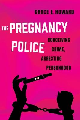 The Pregnancy Police: Conceiving Crime, Arresting Personhood - Grace E. Howard - cover