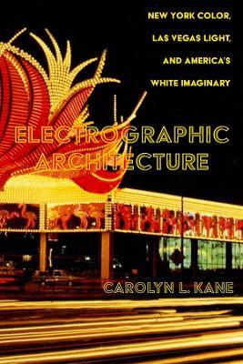 Electrographic Architecture: New York Color, Las Vegas Light, and America's White Imaginary - Carolyn L. Kane - cover