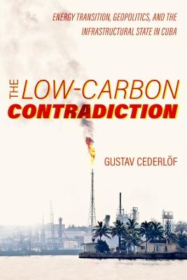 The Low-Carbon Contradiction: Energy Transition, Geopolitics, and the Infrastructural State in Cuba - Gustav Cederlof - cover