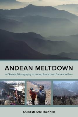 Andean Meltdown: A Climate Ethnography of Water, Power, and Culture in Peru - Karsten Paerregaard - cover