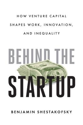 Behind the Startup: How Venture Capital Shapes Work, Innovation, and Inequality - Benjamin Shestakofsky - cover