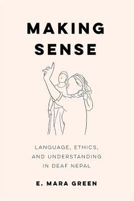 Making Sense: Language, Ethics, and Understanding in Deaf Nepal - E. Mara Green - cover