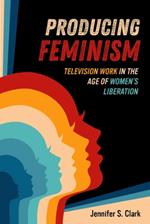 Producing Feminism: Television Work in the Age of Women's Liberation