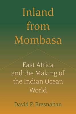 Inland from Mombasa: East Africa and the Making of the Indian Ocean World - David P. Bresnahan - cover