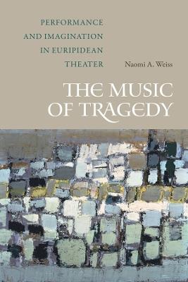 The Music of Tragedy: Performance and Imagination in Euripidean Theater - Naomi A. Weiss - cover