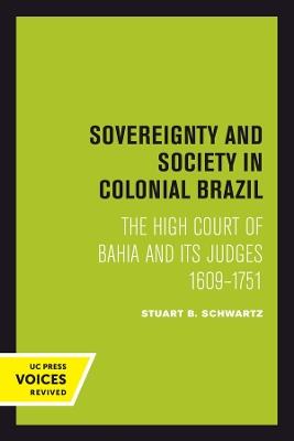 Sovereignty and Society in Colonial Brazil: The High Court of Bahia and Its Judges, 1609-1751 - Stuart B. Schwartz - cover