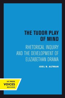 The Tudor Play of Mind: Rhetorical Inquiry and the Development of Elizabethan Drama - Joel B. Altman - cover