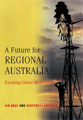 A Future for Regional Australia: Escaping Global Misfortune - Ian Gray,Geoffrey Lawrence - cover