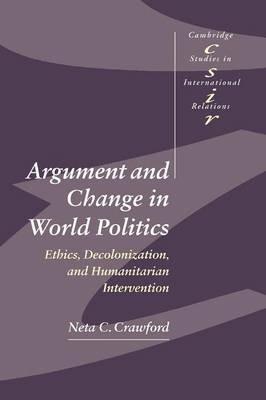 Argument and Change in World Politics: Ethics, Decolonization, and Humanitarian Intervention - Neta C. Crawford - cover