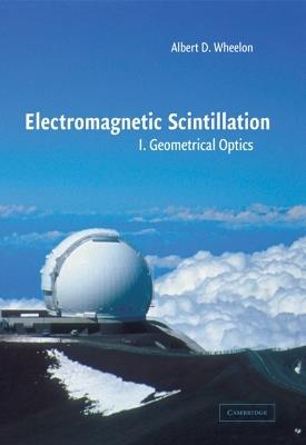Electromagnetic Scintillation: Volume 1, Geometrical Optics - Albert D. Wheelon - cover
